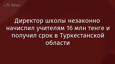 Директор школы незаконно начислил учителям 16 млн тенге и получил срок в Туркестанской области