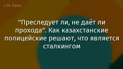 "Преследует ли, не даёт ли прохода". Как казахстанские полицейские решают, что является сталкингом