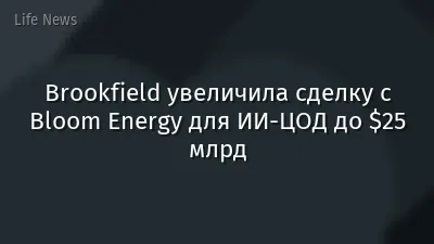 Brookfield увеличила сделку с Bloom Energy для ИИ-ЦОД до $25 млрд