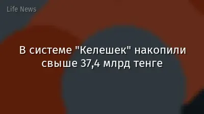 В системе "Келешек" накопили свыше 37,4 млрд тенге
