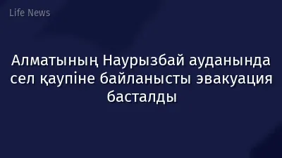 Алматының Наурызбай ауданында сел қаупіне байланысты эвакуация басталды