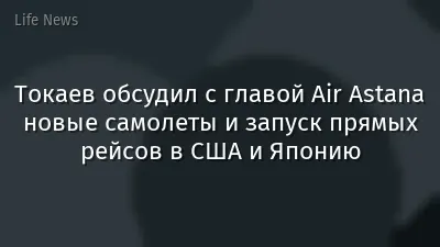 Токаев обсудил с главой Air Astana новые самолеты и запуск прямых рейсов в США и Японию