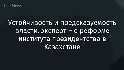 Устойчивость и предсказуемость власти: эксперт – о реформе института президентства в Казахстане
