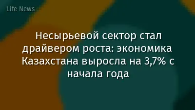 Несырьевой сектор стал драйвером роста: экономика Казахстана выросла на 3,7% с начала года