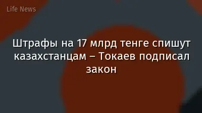 Штрафы на 17 млрд тенге спишут казахстанцам – Токаев подписал закон