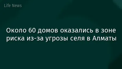 Около 60 домов оказались в зоне риска из-за угрозы селя в Алматы
