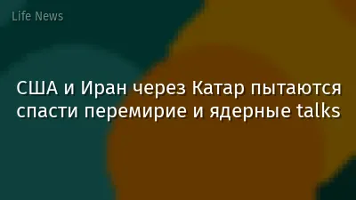 США и Иран через Катар пытаются спасти перемирие и ядерные talks