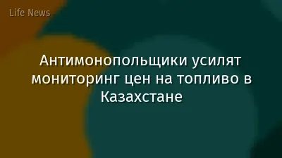 Антимонопольщики усилят мониторинг цен на топливо в Казахстане