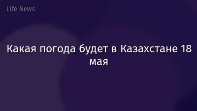 Какая погода будет в Казахстане 18 мая