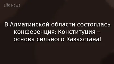 В Алматинской области состоялась конференция: Конституция – основа сильного Казахстана!