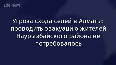 Угроза схода селей в Алматы: проводить эвакуацию жителей Наурызбайского района не потребовалось