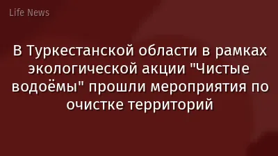 В Туркестанской области в рамках экологической акции "Чистые водоёмы" прошли мероприятия по очистке территорий