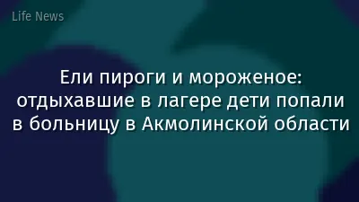 Ели пироги и мороженое: отдыхавшие в лагере дети попали в больницу в Акмолинской области