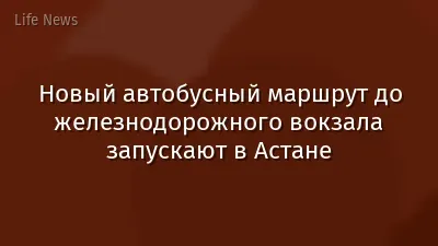 Новый автобусный маршрут до железнодорожного вокзала запускают в Астане