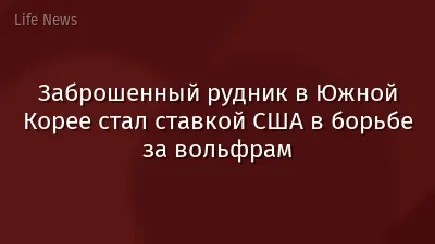 Заброшенный рудник в Южной Корее стал ставкой США в борьбе за вольфрам