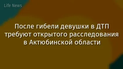 После гибели девушки в ДТП требуют открытого расследования в Актюбинской области