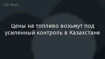 Цены на топливо возьмут под усиленный контроль в Казахстане