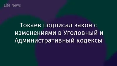 Токаев подписал закон с изменениями в Уголовный и Административный кодексы