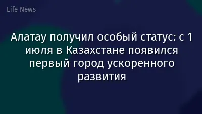 Алатау получил особый статус: с 1 июля в Казахстане появился первый город ускоренного развития