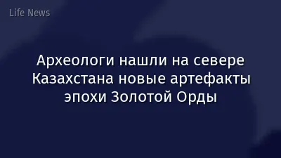 Археологи нашли на севере Казахстана новые артефакты эпохи Золотой Орды