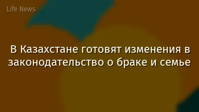 В Казахстане готовят изменения в законодательство о браке и семье
