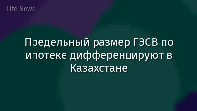 Предельный размер ГЭСВ по ипотеке дифференцируют в Казахстане