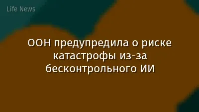 ООН предупредила о риске катастрофы из-за бесконтрольного ИИ