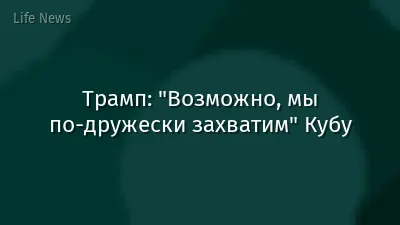 Трамп: "Возможно, мы по-дружески захватим" Кубу