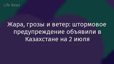 Жара, грозы и ветер: штормовое предупреждение объявили в Казахстане на 2 июля