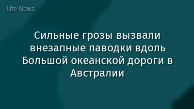 Сильные грозы вызвали внезапные паводки вдоль Большой океанской дороги в Австралии