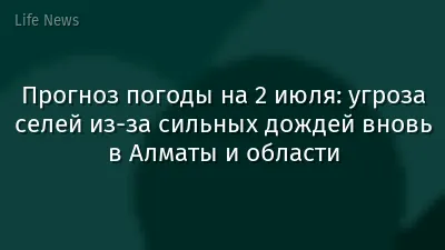 Прогноз погоды на 2 июля: угроза селей из-за сильных дождей вновь в Алматы и области