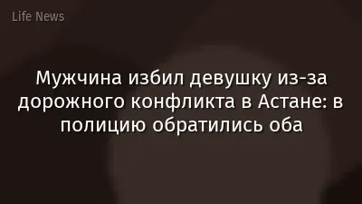 Мужчина избил девушку из-за дорожного конфликта в Астане: в полицию обратились оба