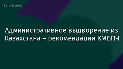 Административное выдворение из Казахстана – рекомендации КМБПЧ