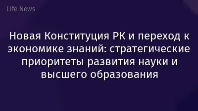 Новая Конституция РК и переход к экономике знаний: стратегические приоритеты развития науки и высшего образования