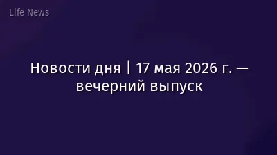 Новости дня | 17 мая 2026 г. — вечерний выпуск