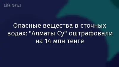 Опасные вещества в сточных водах: "Алматы Су" оштрафовали на 14 млн тенге