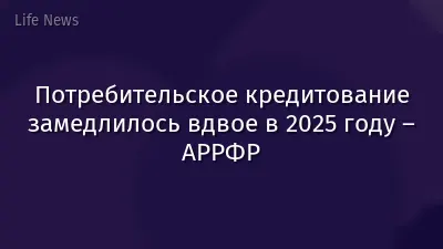 Потребительское кредитование замедлилось вдвое в 2025 году – АРРФР