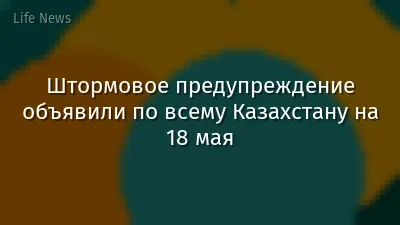 Штормовое предупреждение объявили по всему Казахстану на 18 мая