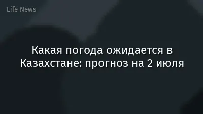Какая погода ожидается в Казахстане: прогноз на 2 июля
