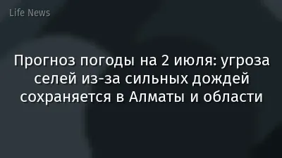Прогноз погоды на 2 июля: угроза селей из-за сильных дождей сохраняется в Алматы и области