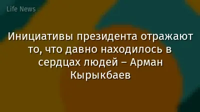 Инициативы президента отражают то, что давно находилось в сердцах людей – Арман Кырыкбаев
