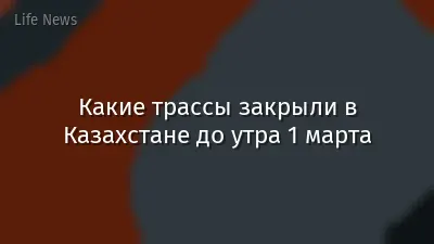 Какие трассы закрыли в Казахстане до утра 1 марта