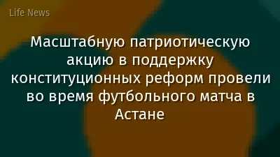 Масштабную патриотическую акцию в поддержку конституционных реформ провели во время футбольного матча в Астане