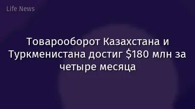 Товарооборот Казахстана и Туркменистана достиг $180 млн за четыре месяца