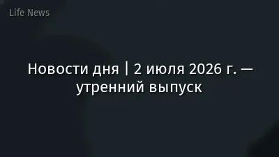 Новости дня | 2 июля 2026 г. — утренний выпуск