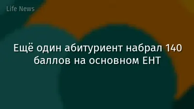 Ещё один абитуриент набрал 140 баллов на основном ЕНТ