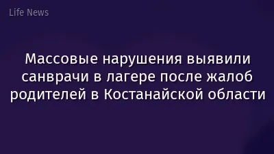 Массовые нарушения выявили санврачи в лагере после жалоб родителей в Костанайской области
