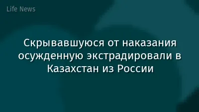 Скрывавшуюся от наказания осужденную экстрадировали в Казахстан из России