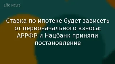 Ставка по ипотеке будет зависеть от первоначального взноса: АРРФР и Нацбанк приняли постановление