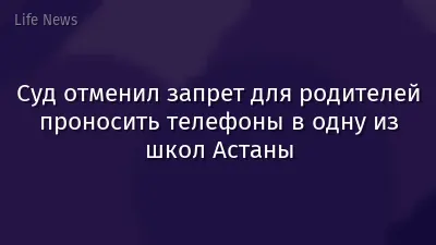 Суд отменил запрет для родителей проносить телефоны в одну из школ Астаны